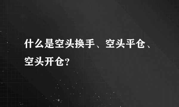 什么是空头换手、空头平仓、空头开仓？