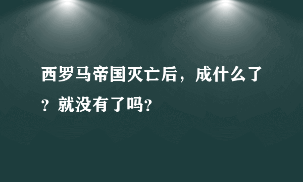 西罗马帝国灭亡后，成什么了？就没有了吗？