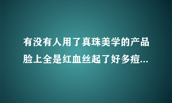 有没有人用了真珠美学的产品脸上全是红血丝起了好多痘痘 代理还说是我用量太少了 有一样的受害者吗