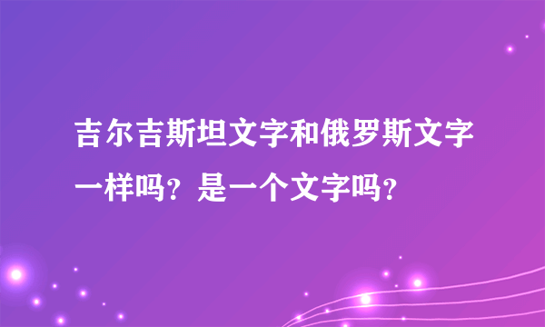 吉尔吉斯坦文字和俄罗斯文字一样吗？是一个文字吗？