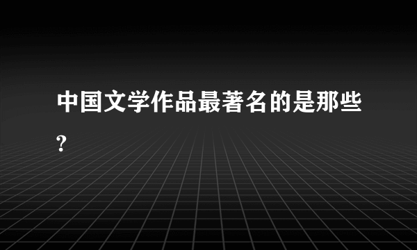 中国文学作品最著名的是那些?