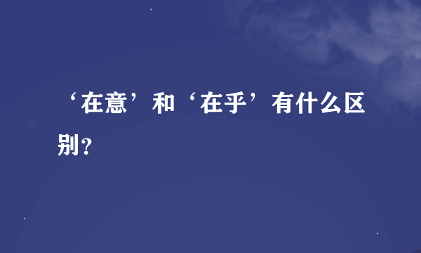 ‘在意’和‘在乎’有什么区别？