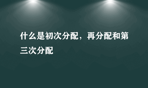 什么是初次分配，再分配和第三次分配