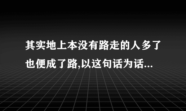 其实地上本没有路走的人多了也便成了路,以这句话为话题写片段作文