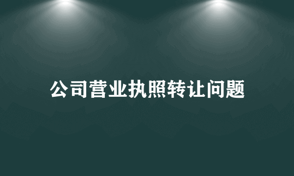 公司营业执照转让问题