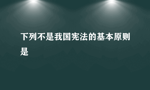 下列不是我国宪法的基本原则是