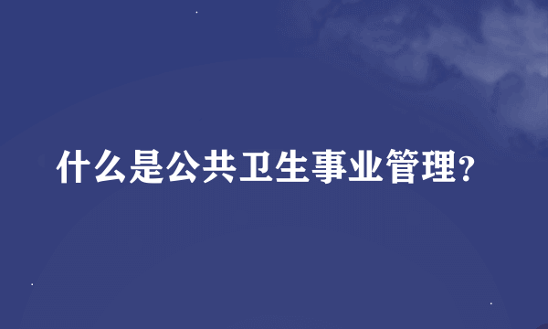 什么是公共卫生事业管理？