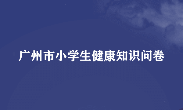 广州市小学生健康知识问卷