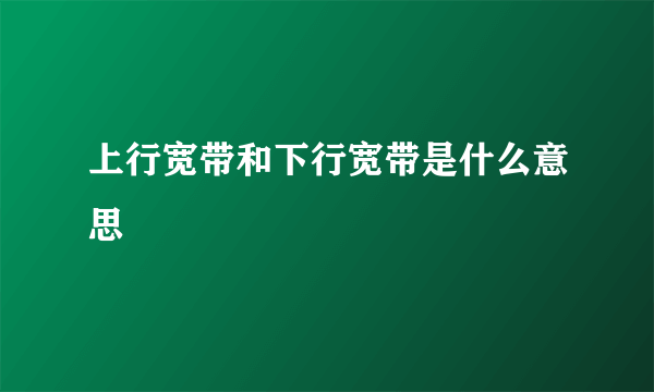 上行宽带和下行宽带是什么意思