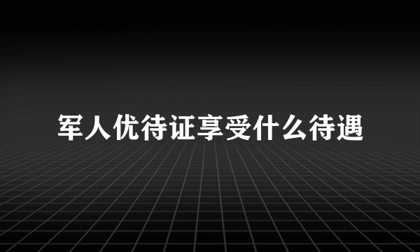 军人优待证享受什么待遇