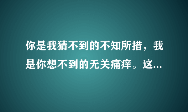 你是我猜不到的不知所措，我是你想不到的无关痛痒。这句话具体是什么意思？