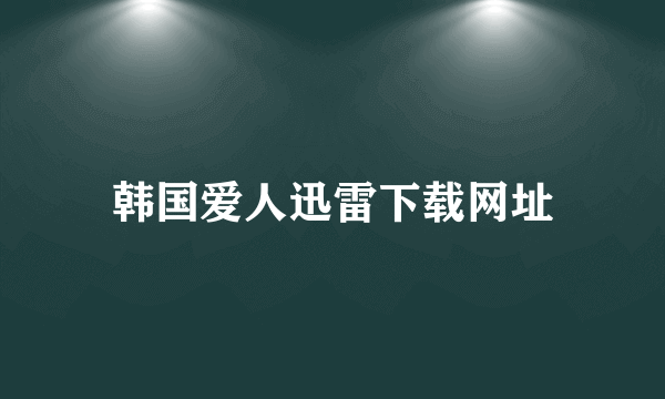 韩国爱人迅雷下载网址