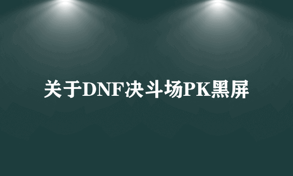 关于DNF决斗场PK黑屏