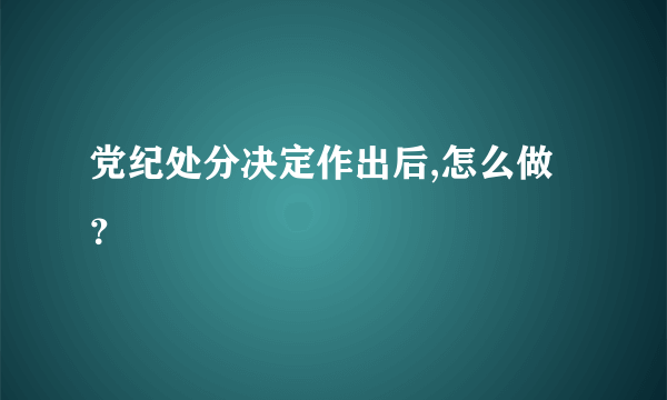 党纪处分决定作出后,怎么做？