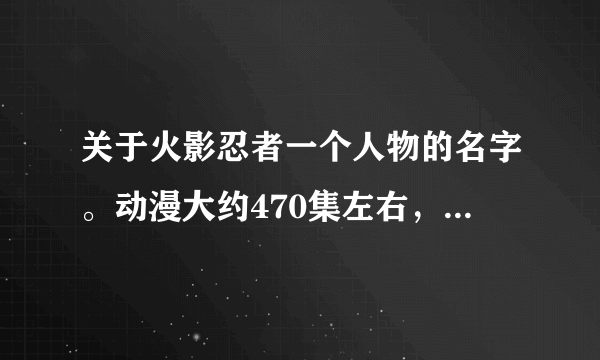 关于火影忍者一个人物的名字。动漫大约470集左右，御手洗红豆带着几个木叶忍者去收集晓的情报，