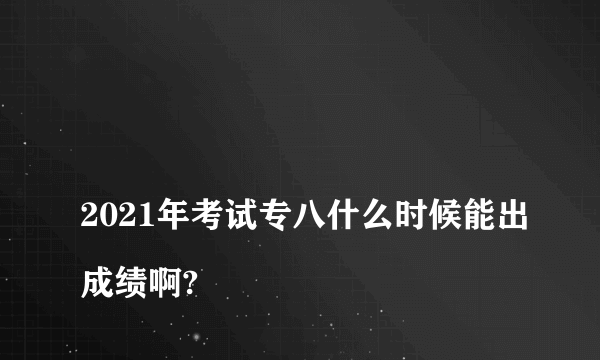 
2021年考试专八什么时候能出成绩啊?

