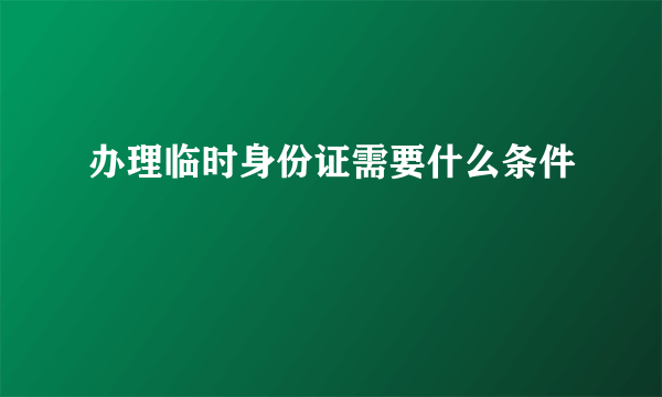 办理临时身份证需要什么条件