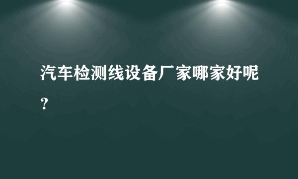 汽车检测线设备厂家哪家好呢？