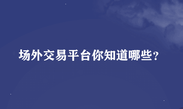 场外交易平台你知道哪些？