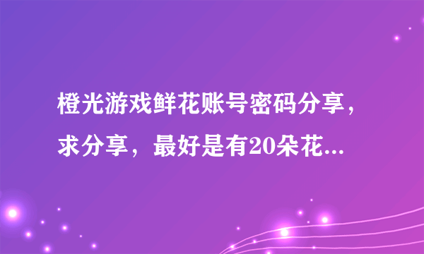 橙光游戏鲜花账号密码分享，求分享，最好是有20朵花。谢谢！