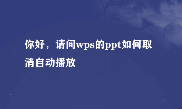 你好，请问wps的ppt如何取消自动播放