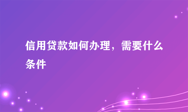 信用贷款如何办理，需要什么条件