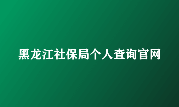 黑龙江社保局个人查询官网