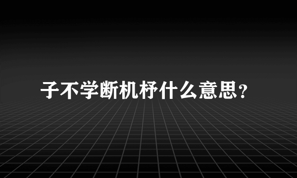 子不学断机杼什么意思？