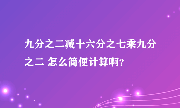 九分之二减十六分之七乘九分之二 怎么简便计算啊？