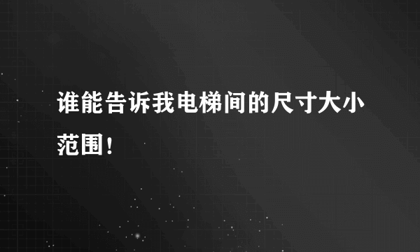 谁能告诉我电梯间的尺寸大小范围！