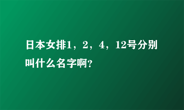 日本女排1，2，4，12号分别叫什么名字啊？