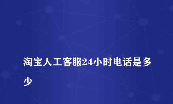 
淘宝人工客服24小时电话是多少

