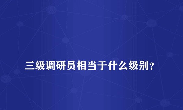 
三级调研员相当于什么级别？

