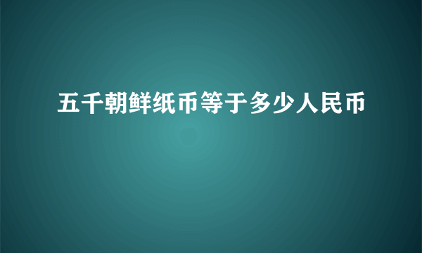 五千朝鲜纸币等于多少人民币