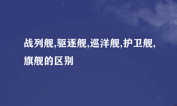 战列舰,驱逐舰,巡洋舰,护卫舰,旗舰的区别