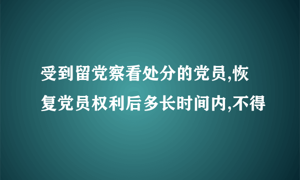 受到留党察看处分的党员,恢复党员权利后多长时间内,不得