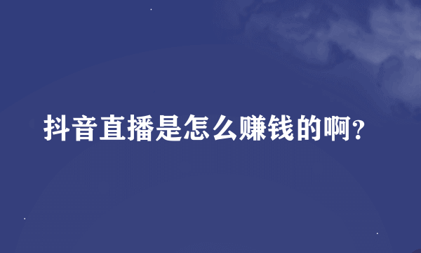 抖音直播是怎么赚钱的啊？