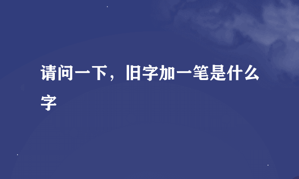 请问一下，旧字加一笔是什么字