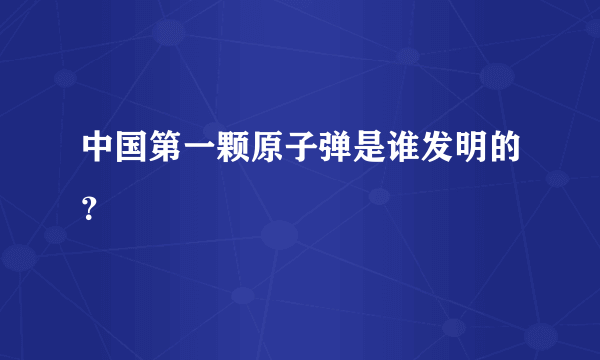 中国第一颗原子弹是谁发明的？