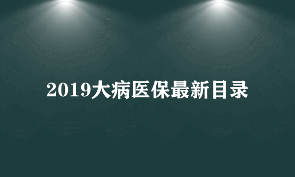 2019大病医保最新目录