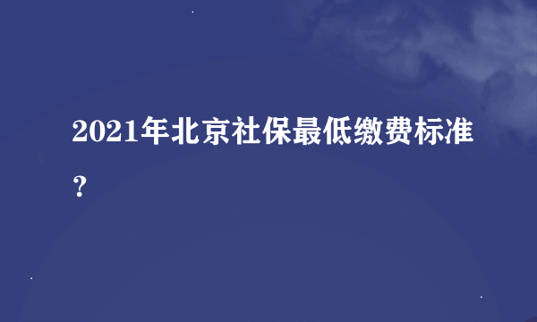 2021年北京社保最低缴费标准？