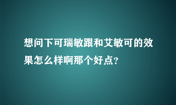 想问下可瑞敏跟和艾敏可的效果怎么样啊那个好点？