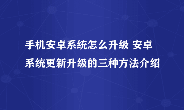 手机安卓系统怎么升级 安卓系统更新升级的三种方法介绍