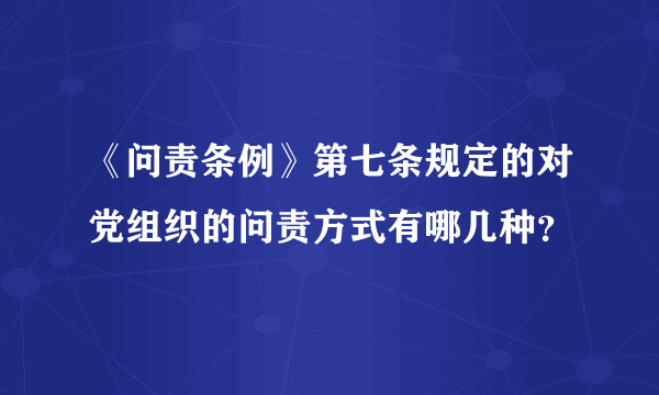 《问责条例》第七条规定的对党组织的问责方式有哪几种？