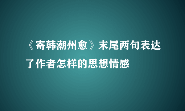 《寄韩潮州愈》末尾两句表达了作者怎样的思想情感