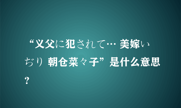 “义父に犯されて… 美嫁いぢり 朝仓菜々子”是什么意思？