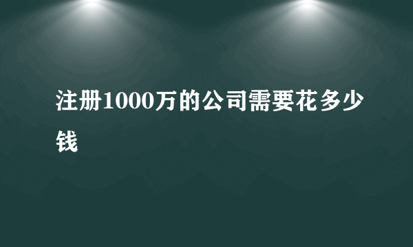 注册1000万的公司需要花多少钱