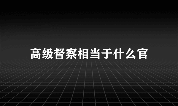 高级督察相当于什么官