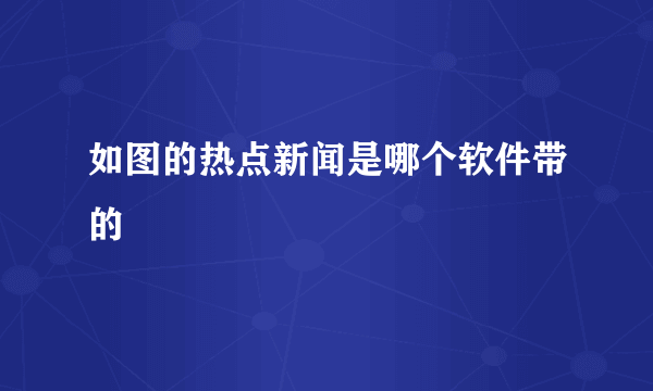 如图的热点新闻是哪个软件带的