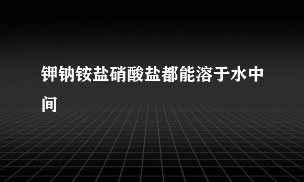 钾钠铵盐硝酸盐都能溶于水中间